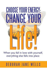 “Choose Your Energy: Change Your Life! When You Fall In Love With Yourself, Everything Else Falls Into Place” By Deborah Jane Wells